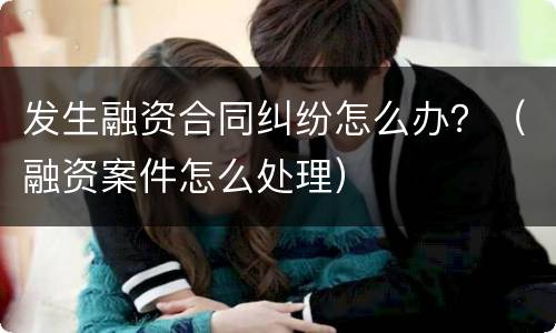 发生融资合同纠纷怎么办？（融资案件怎么处理）