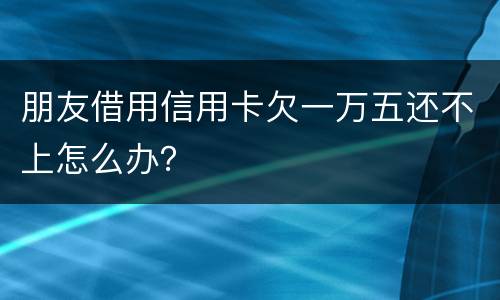 朋友借用信用卡欠一万五还不上怎么办？
