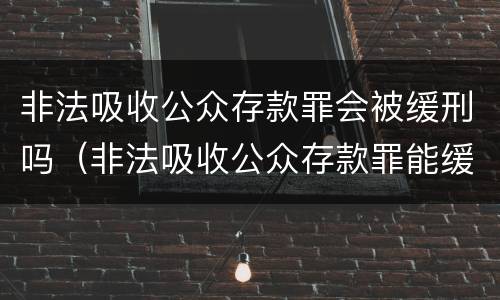 非法吸收公众存款罪会被缓刑吗（非法吸收公众存款罪能缓刑吗）