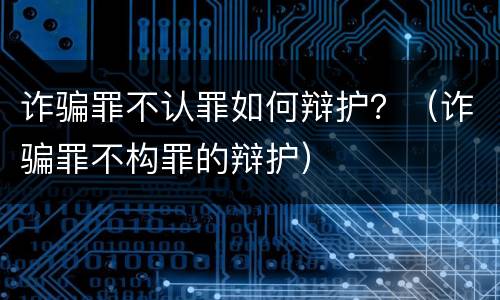 诈骗罪不认罪如何辩护？（诈骗罪不构罪的辩护）