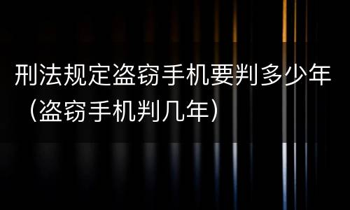 刑法规定盗窃手机要判多少年（盗窃手机判几年）