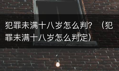 犯罪未满十八岁怎么判？（犯罪未满十八岁怎么判定）