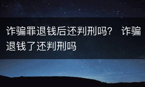 诈骗罪退钱后还判刑吗？ 诈骗退钱了还判刑吗