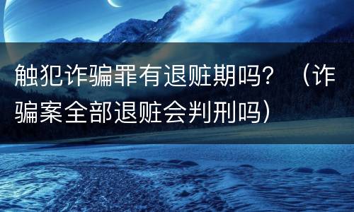 触犯诈骗罪有退赃期吗？（诈骗案全部退赃会判刑吗）