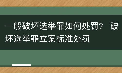 一般破坏选举罪如何处罚？ 破坏选举罪立案标准处罚