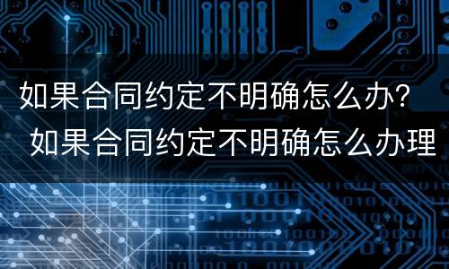 如果合同约定不明确怎么办？ 如果合同约定不明确怎么办理