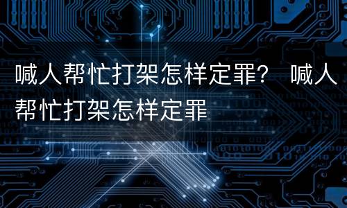喊人帮忙打架怎样定罪？ 喊人帮忙打架怎样定罪