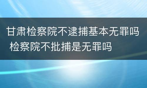 甘肃检察院不逮捕基本无罪吗 检察院不批捕是无罪吗