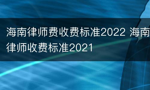 海南律师费收费标准2022 海南律师收费标准2021