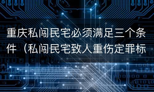 重庆私闯民宅必须满足三个条件（私闯民宅致人重伤定罪标准）