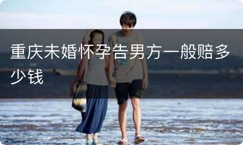重庆未婚怀孕告男方一般赔多少钱