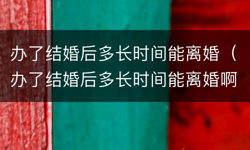 办了结婚后多长时间能离婚（办了结婚后多长时间能离婚啊）