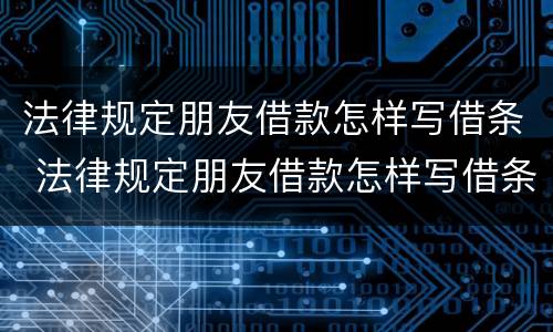 法律规定朋友借款怎样写借条 法律规定朋友借款怎样写借条才有效
