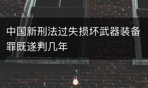中国新刑法过失损坏武器装备罪既遂判几年
