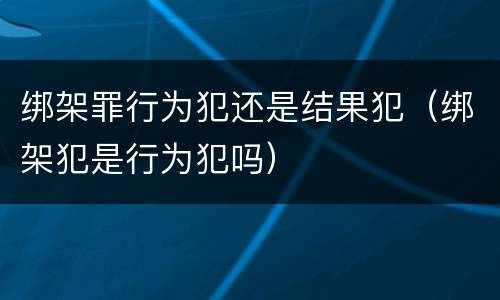 绑架罪行为犯还是结果犯（绑架犯是行为犯吗）