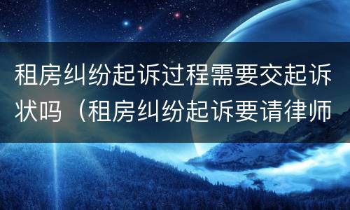 租房纠纷起诉过程需要交起诉状吗（租房纠纷起诉要请律师吗）