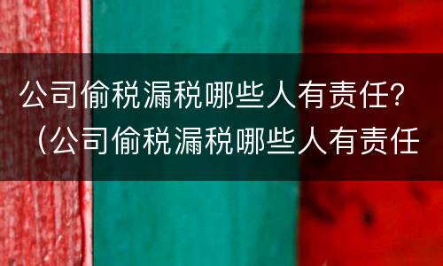 公司偷税漏税哪些人有责任？（公司偷税漏税哪些人有责任承担）