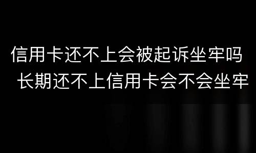 信用卡还不上会被起诉坐牢吗 长期还不上信用卡会不会坐牢
