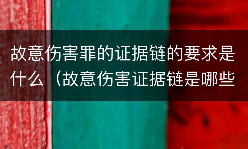 故意伤害罪的证据链的要求是什么（故意伤害证据链是哪些）