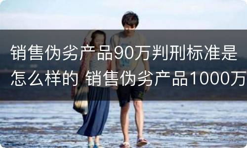 销售伪劣产品90万判刑标准是怎么样的 销售伪劣产品1000万判刑