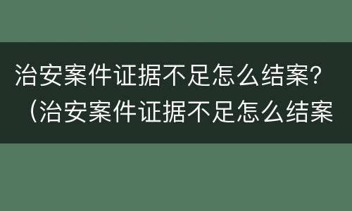 治安案件证据不足怎么结案？（治安案件证据不足怎么结案流程程序）