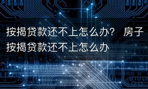 按揭贷款还不上怎么办？ 房子按揭贷款还不上怎么办