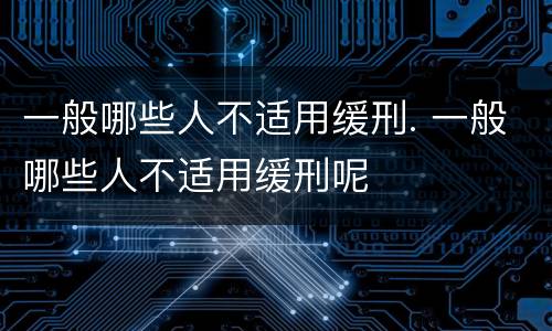 一般哪些人不适用缓刑. 一般哪些人不适用缓刑呢