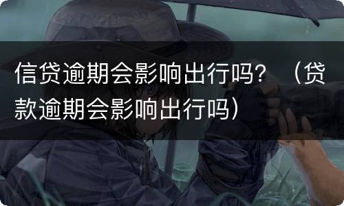 信贷逾期会影响出行吗？（贷款逾期会影响出行吗）