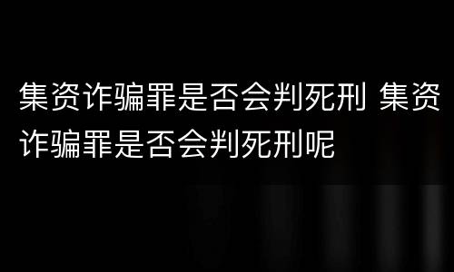 集资诈骗罪是否会判死刑 集资诈骗罪是否会判死刑呢