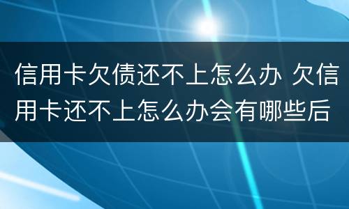 信用卡欠债还不上怎么办 欠信用卡还不上怎么办会有哪些后果