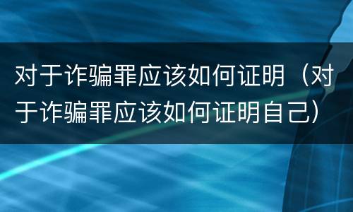 对于诈骗罪应该如何证明（对于诈骗罪应该如何证明自己）