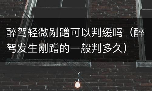 醉驾轻微剐蹭可以判缓吗（醉驾发生剐蹭的一般判多久）