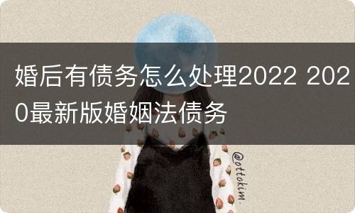 婚后有债务怎么处理2022 2020最新版婚姻法债务
