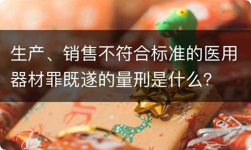 生产、销售不符合标准的医用器材罪既遂的量刑是什么？