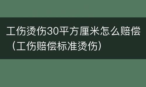工伤烫伤30平方厘米怎么赔偿（工伤赔偿标准烫伤）