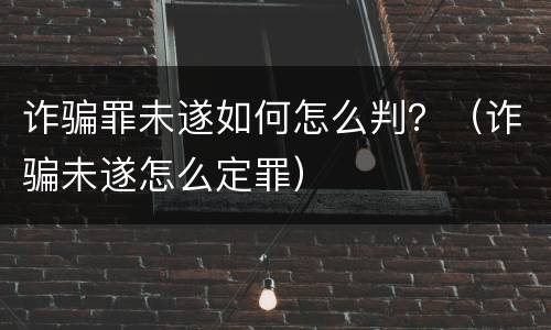 诈骗罪未遂如何怎么判？（诈骗未遂怎么定罪）