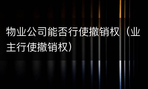 物业公司能否行使撤销权（业主行使撤销权）