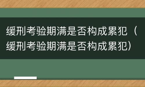 缓刑考验期满是否构成累犯（缓刑考验期满是否构成累犯）