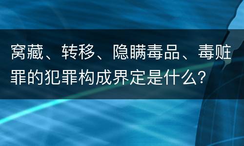 窝藏、转移、隐瞒毒品、毒赃罪的犯罪构成界定是什么？