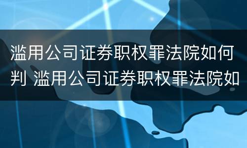 滥用公司证券职权罪法院如何判 滥用公司证券职权罪法院如何判刑