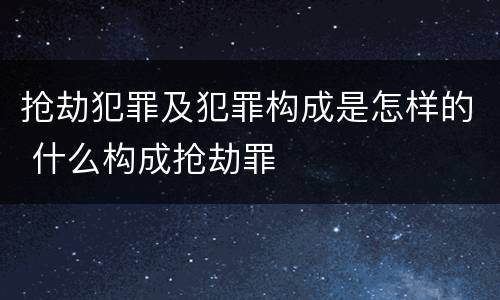抢劫犯罪及犯罪构成是怎样的 什么构成抢劫罪