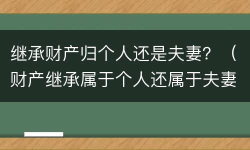 继承财产归个人还是夫妻？（财产继承属于个人还属于夫妻）