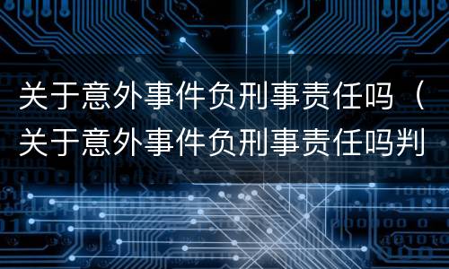 关于意外事件负刑事责任吗（关于意外事件负刑事责任吗判几年）