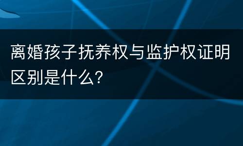 离婚孩子抚养权与监护权证明区别是什么？