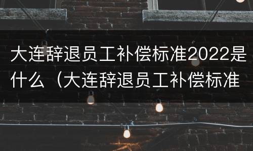 大连辞退员工补偿标准2022是什么（大连辞退员工补偿标准2020）