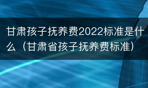 甘肃孩子抚养费2022标准是什么（甘肃省孩子抚养费标准）
