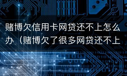赌博欠信用卡网贷还不上怎么办（赌博欠了很多网贷还不上怎么办）