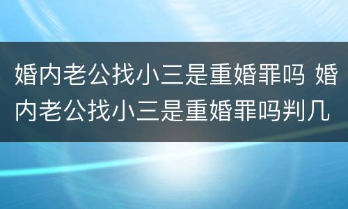 婚内老公找小三是重婚罪吗 婚内老公找小三是重婚罪吗判几年