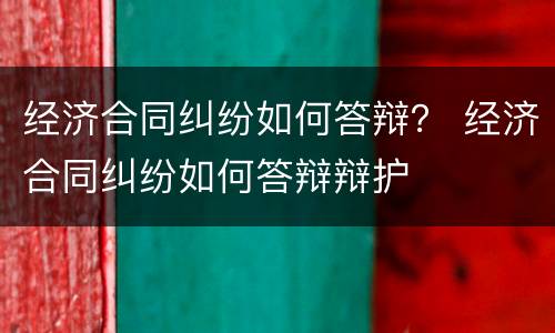 经济合同纠纷如何答辩？ 经济合同纠纷如何答辩辩护