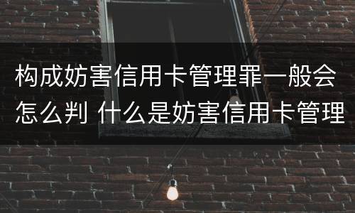 构成妨害信用卡管理罪一般会怎么判 什么是妨害信用卡管理罪